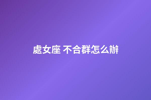 處女座 不合群怎么辦-第1張-星座運(yùn)勢-玄機(jī)派